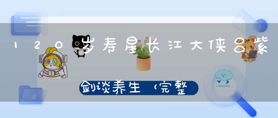 120岁寿星长江大侠吕紫剑谈养生（完整视频）