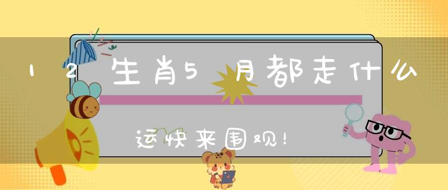 12生肖5月都走什么运快来围观！
