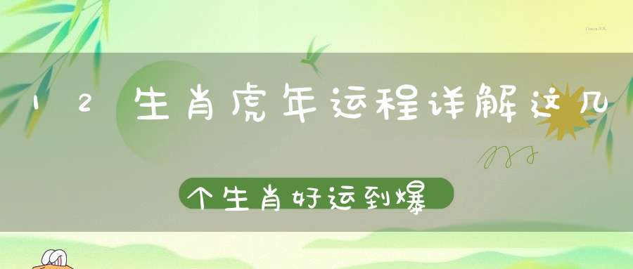 12生肖虎年运程详解这几个生肖好运到爆！