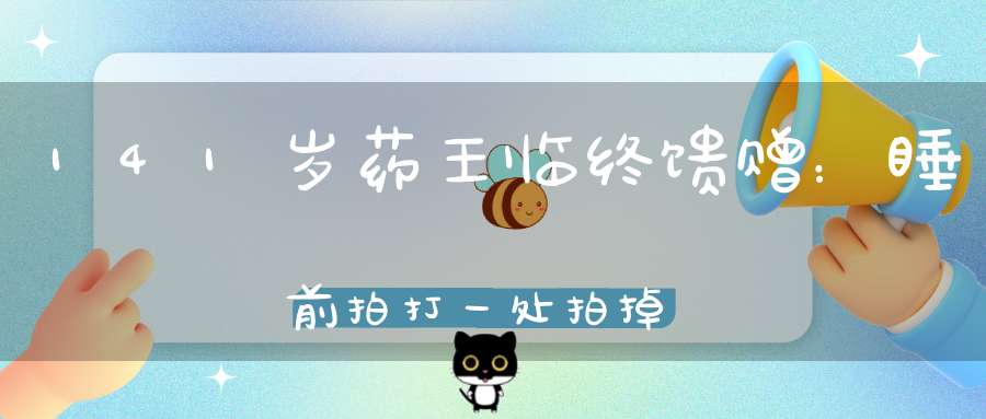 141岁药王临终馈赠：睡前拍打一处拍掉100多种疾病（太难找了！）