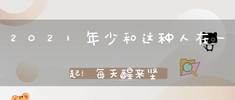 2021年少和这种人在一起！每天醒来坚持这九件事你会越来越顺！