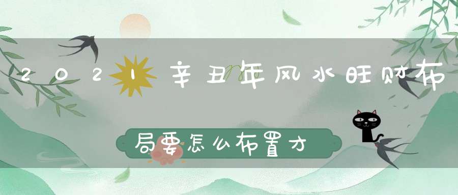 2021辛丑年风水旺财布局要怎么布置才旺财运