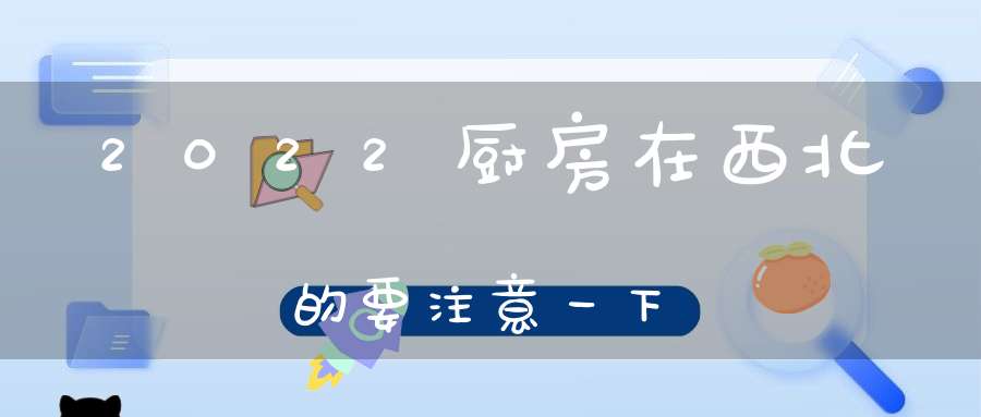 2022厨房在西北的要注意一下