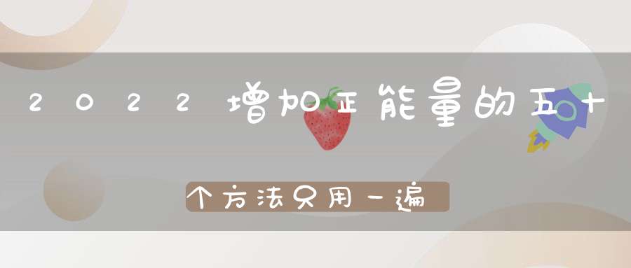 2022增加正能量的五十个方法只用一遍能量翻倍！