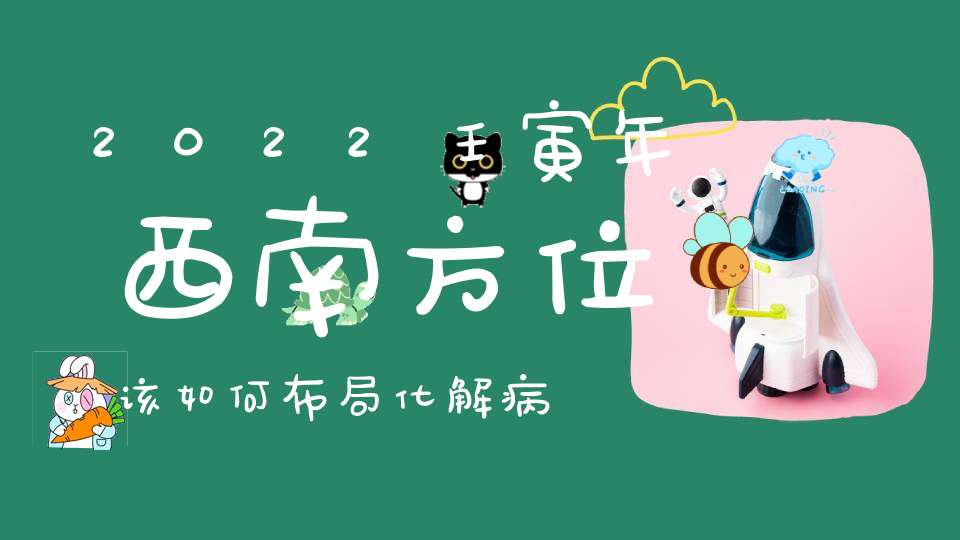 2022壬寅年西南方位该如何布局化解病星是关键