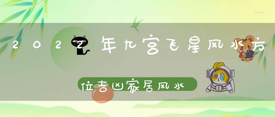 2022年九宫飞星风水方位吉凶家居风水布局必看（附化解方法）