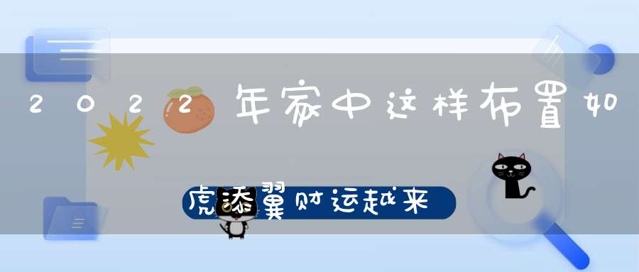 2022年家中这样布置如虎添翼财运越来越旺！