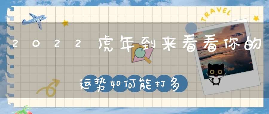 2022虎年到来看看你的运势如何能打多少分