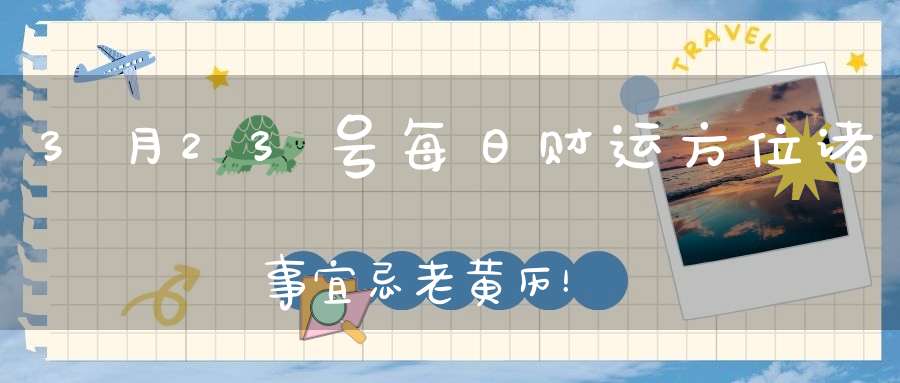 3月23号每日财运方位诸事宜忌老黄历！