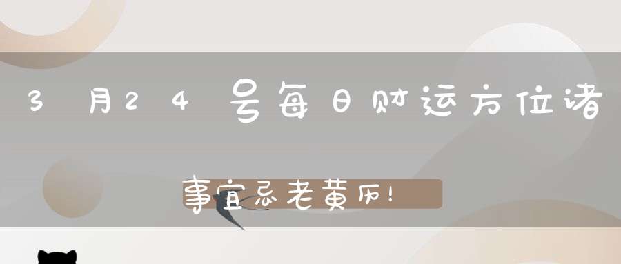 3月24号每日财运方位诸事宜忌老黄历！