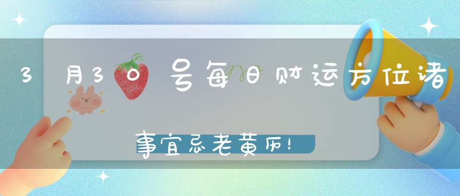 3月30号每日财运方位诸事宜忌老黄历！