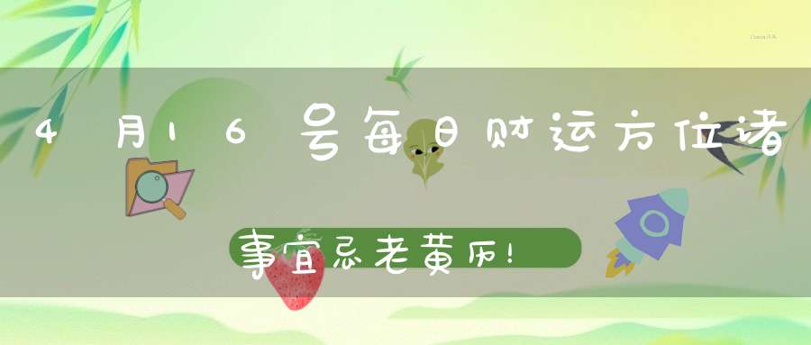 4月16号每日财运方位诸事宜忌老黄历！