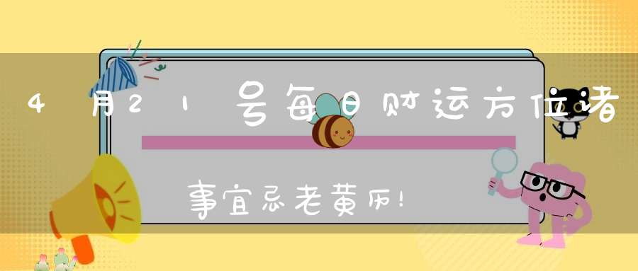 4月21号每日财运方位诸事宜忌老黄历！