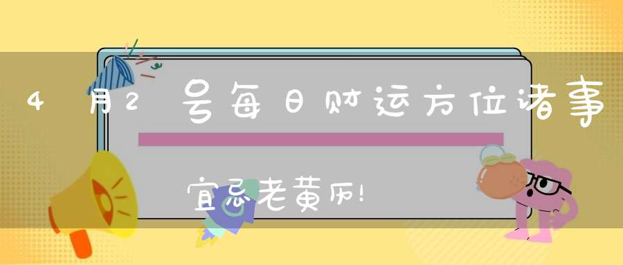 4月2号每日财运方位诸事宜忌老黄历！