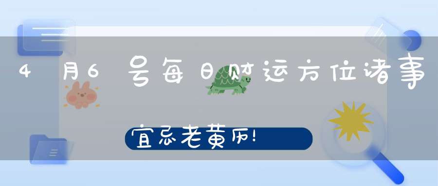 4月6号每日财运方位诸事宜忌老黄历！