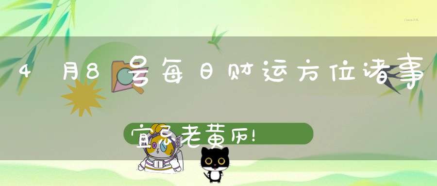 4月8号每日财运方位诸事宜忌老黄历！