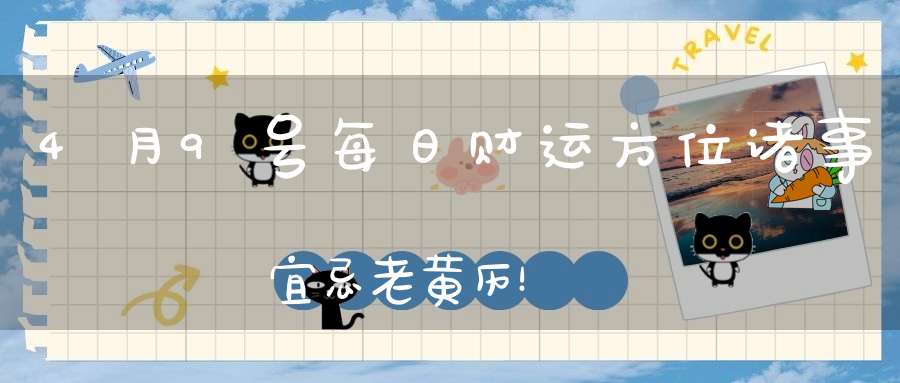 4月9号每日财运方位诸事宜忌老黄历！