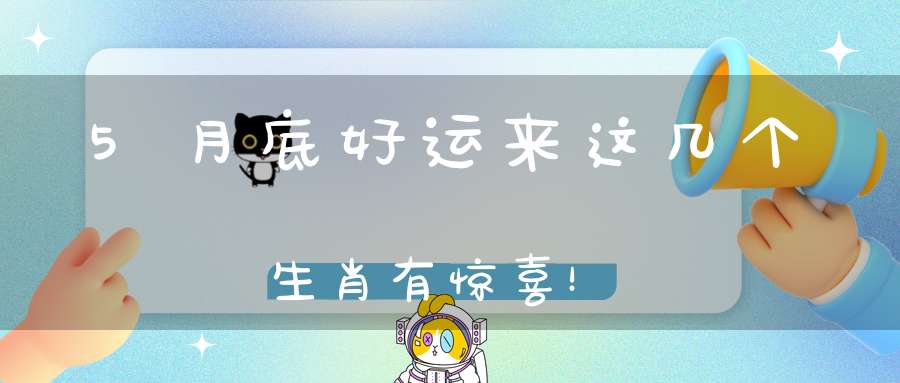 5月底好运来这几个生肖有惊喜！