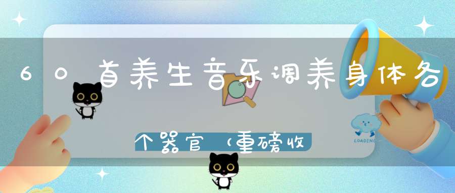 60首养生音乐调养身体各个器官（重磅收藏版）