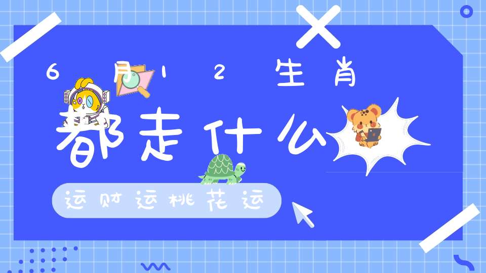 6月12生肖都走什么运财运桃花运