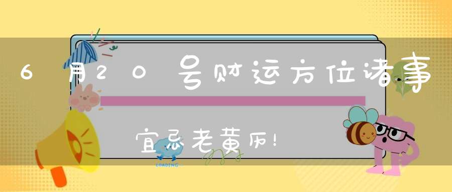 6月20号财运方位诸事宜忌老黄历！
