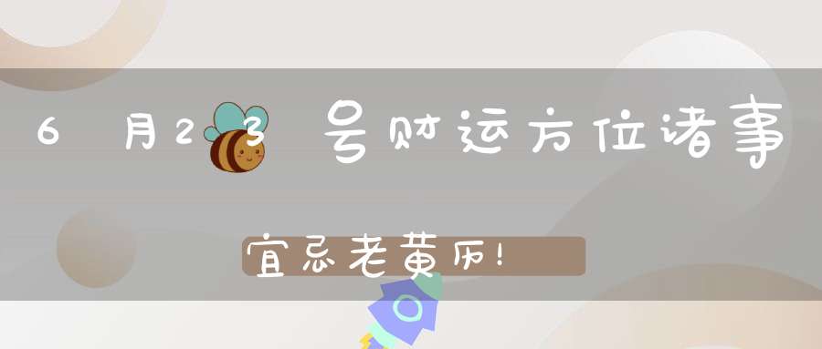 6月23号财运方位诸事宜忌老黄历！