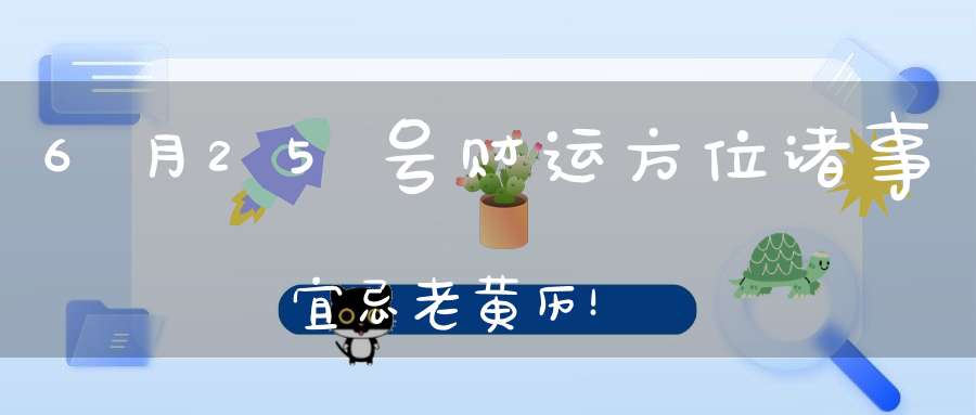6月25号财运方位诸事宜忌老黄历！