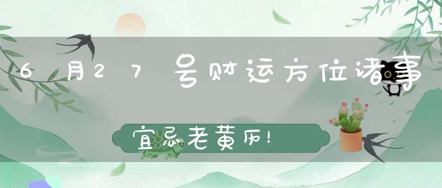 6月27号财运方位诸事宜忌老黄历！