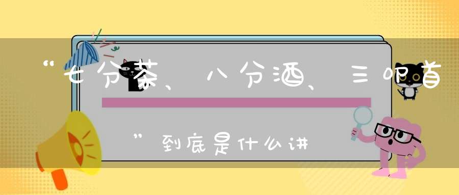 “七分茶、八分酒、三叩首”到底是什么讲究