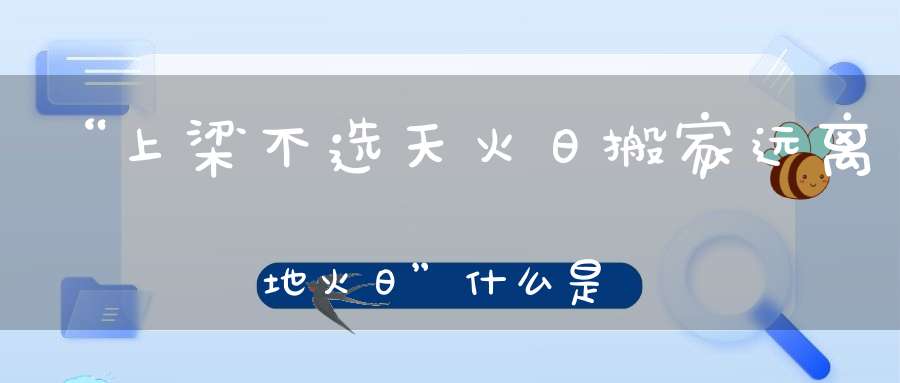 “上梁不选天火日搬家远离地火日”什么是天火日地火日