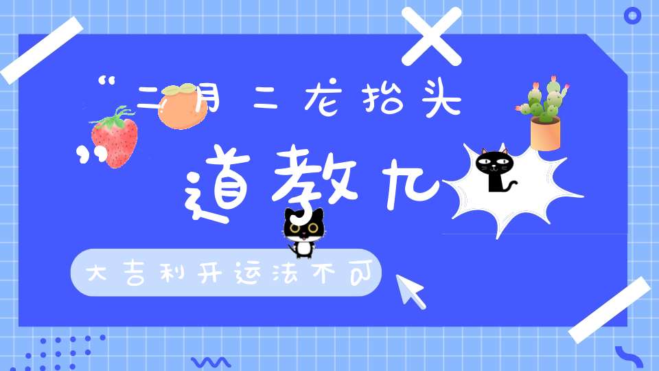 “二月二龙抬头”道教九大吉利开运法不可不知（内附相关禁忌）