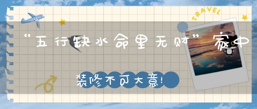 “五行缺水命里无财”家中装修不可大意！