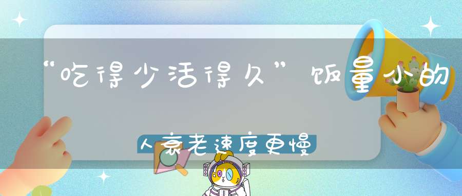 “吃得少活得久”饭量小的人衰老速度更慢吗来了解一下