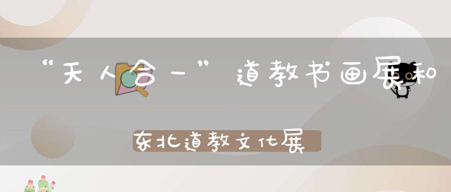 “天人合一”道教书画展和东北道教文化展开幕
