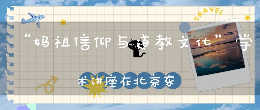 “妈祖信仰与道教文化”学术讲座在北京东岳庙举行