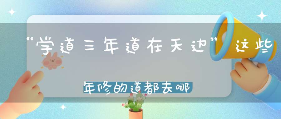 “学道三年道在天边”这些年修的道都去哪里了！