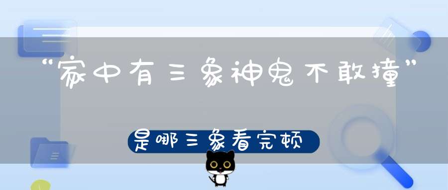 “家中有三象神鬼不敢撞”是哪三象看完顿悟！