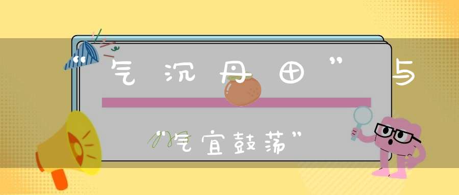 “气沉丹田”与“气宜鼓荡”