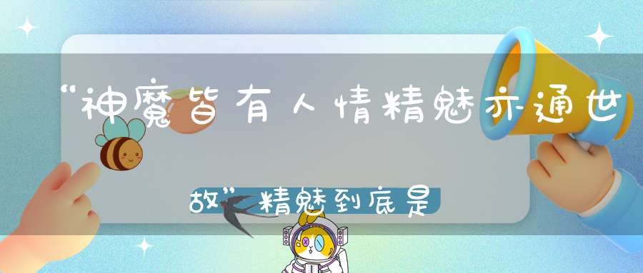 “神魔皆有人情精魅亦通世故”精魅到底是什么样的存在