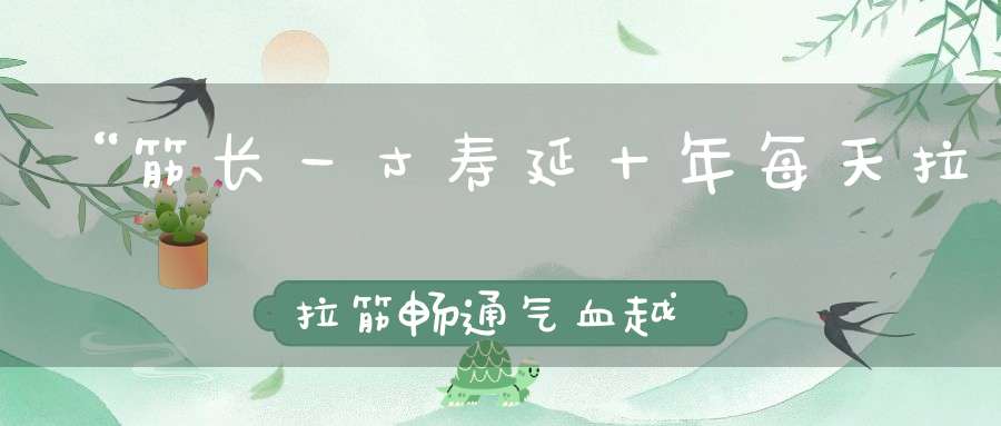 “筋长一寸寿延十年每天拉拉筋畅通气血越活越年轻！