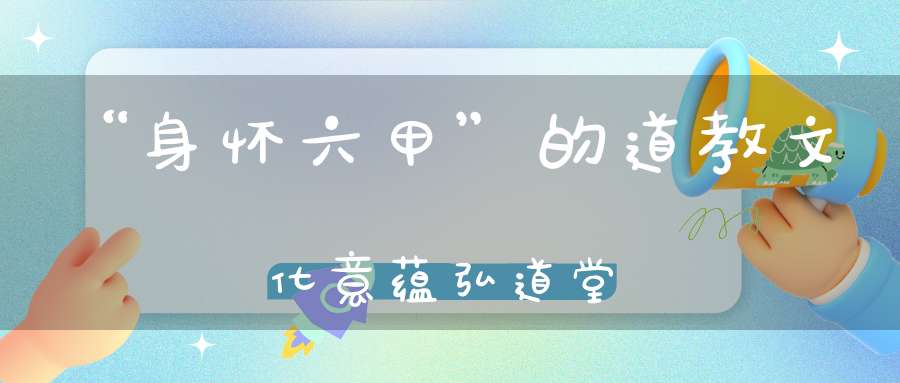 “身怀六甲”的道教文化意蕴弘道堂