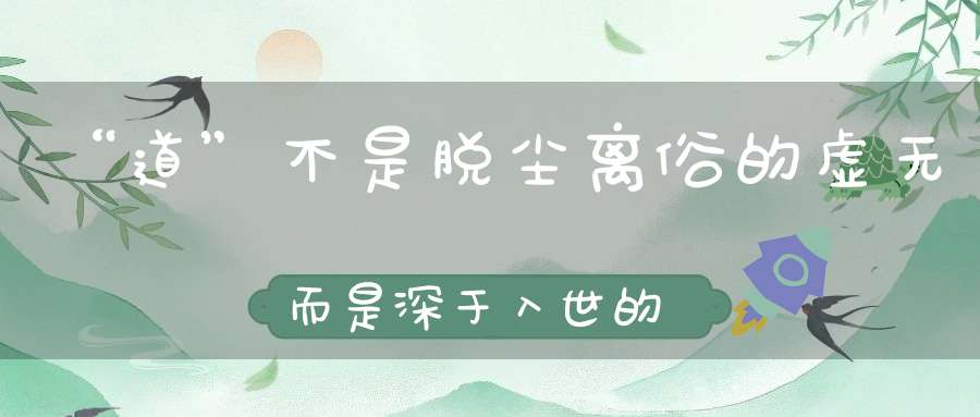 “道”不是脱尘离俗的虚无而是深于入世的觉悟如何兼修出世和入世