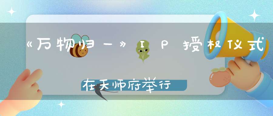 《万物归一》IP授权仪式在天师府举行