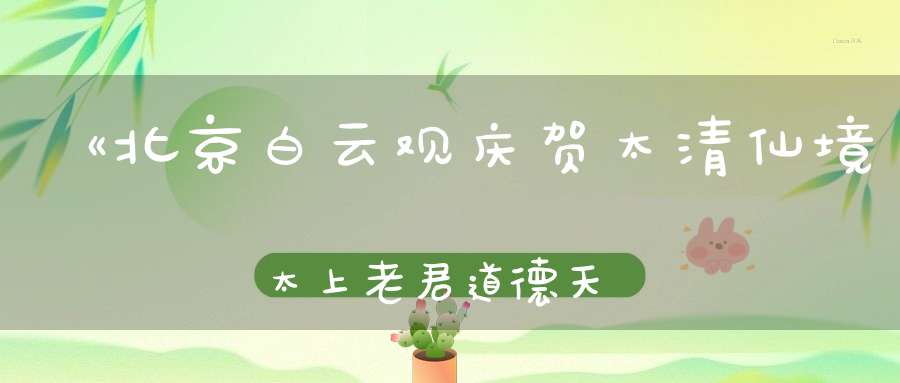 《北京白云观庆贺太清仙境太上老君道德天尊圣诞》祈福法会通知
