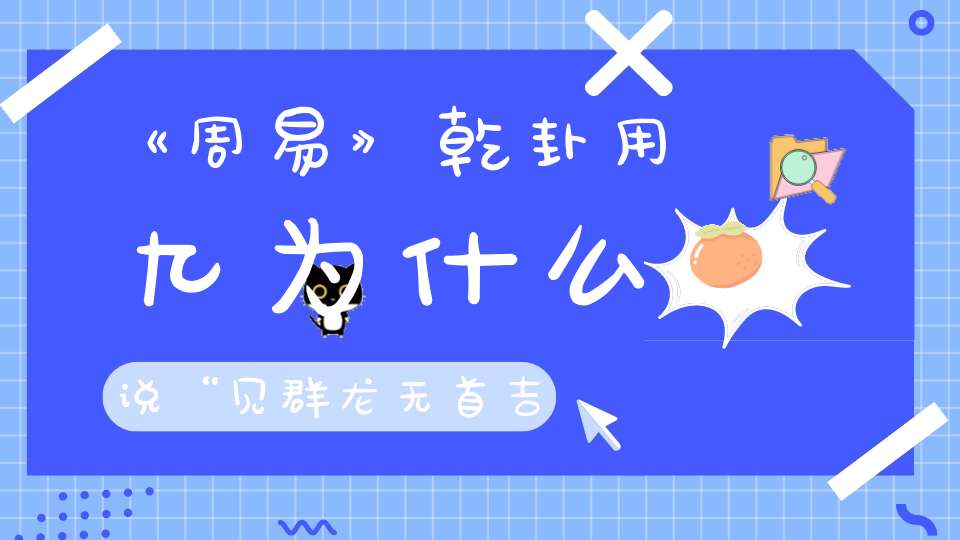 《周易》乾卦用九为什么说“见群龙无首吉”今日小满就是最好的解答