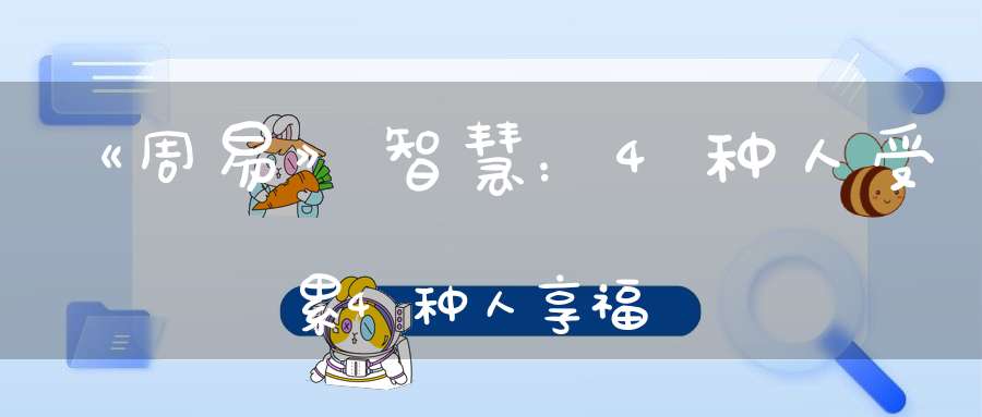 《周易》智慧：4种人受累4种人享福