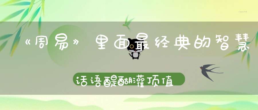 《周易》里面最经典的智慧话语醍醐灌顶值得你一读再读
