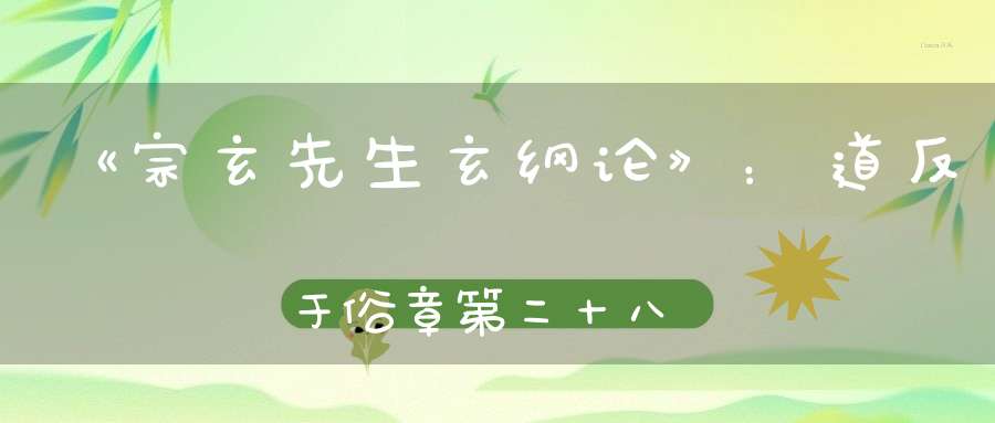 《宗玄先生玄纲论》：道反于俗章第二十八