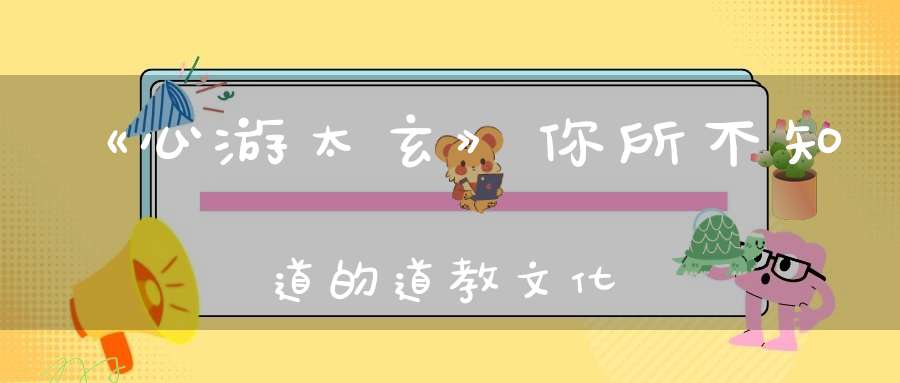 《心游太玄》你所不知道的道教文化