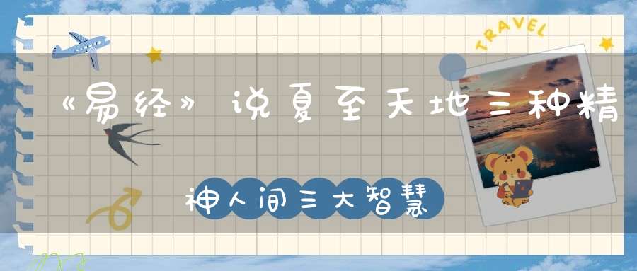 《易经》说夏至天地三种精神人间三大智慧
